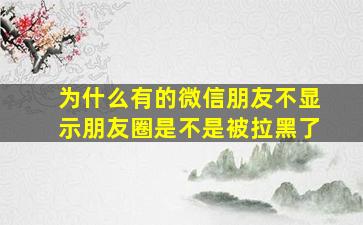 为什么有的微信朋友不显示朋友圈是不是被拉黑了