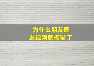 为什么朋友圈发视频就模糊了