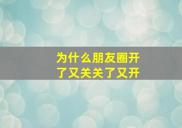 为什么朋友圈开了又关关了又开