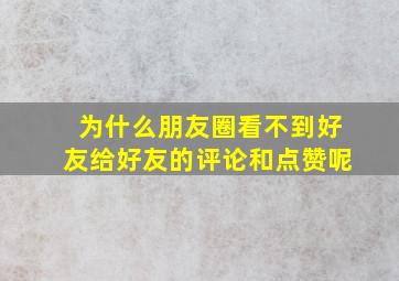 为什么朋友圈看不到好友给好友的评论和点赞呢