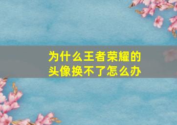 为什么王者荣耀的头像换不了怎么办