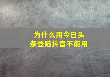 为什么用今日头条登陆抖音不能用