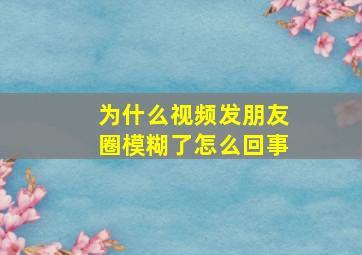 为什么视频发朋友圈模糊了怎么回事