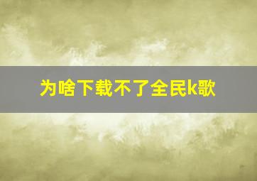 为啥下载不了全民k歌