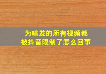 为啥发的所有视频都被抖音限制了怎么回事