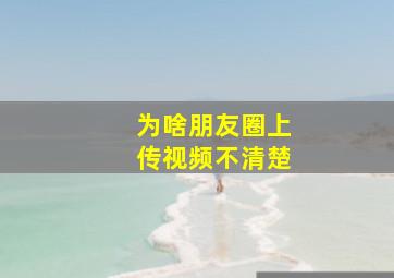 为啥朋友圈上传视频不清楚