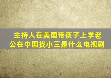 主持人在美国带孩子上学老公在中国找小三是什么电视剧