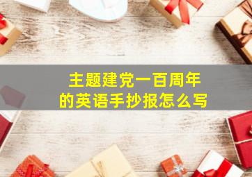 主题建党一百周年的英语手抄报怎么写