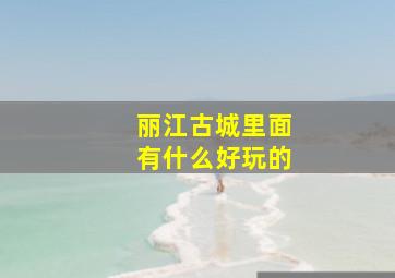 丽江古城里面有什么好玩的