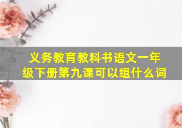 义务教育教科书语文一年级下册第九课可以组什么词