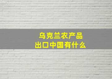 乌克兰农产品出口中国有什么