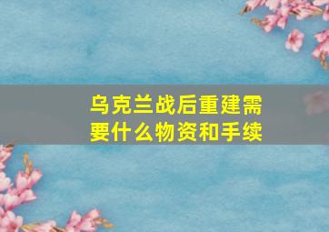 乌克兰战后重建需要什么物资和手续