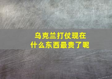 乌克兰打仗现在什么东西最贵了呢