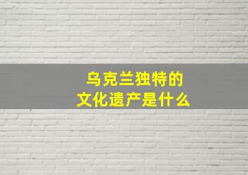 乌克兰独特的文化遗产是什么