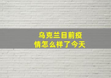 乌克兰目前疫情怎么样了今天