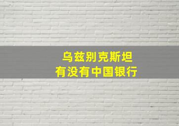 乌兹别克斯坦有没有中国银行