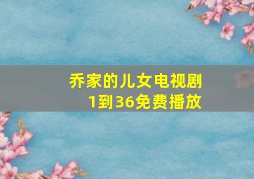 乔家的儿女电视剧1到36免费播放