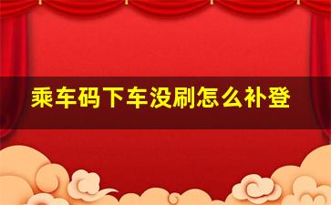 乘车码下车没刷怎么补登