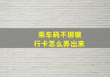 乘车码不绑银行卡怎么弄出来