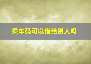 乘车码可以借给别人吗