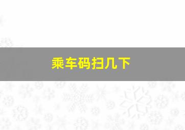 乘车码扫几下