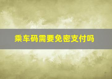 乘车码需要免密支付吗