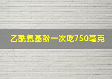 乙酰氨基酚一次吃750毫克