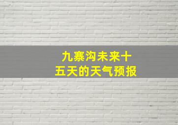 九寨沟未来十五天的天气预报