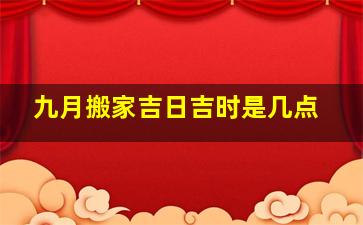 九月搬家吉日吉时是几点