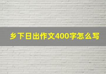 乡下日出作文400字怎么写