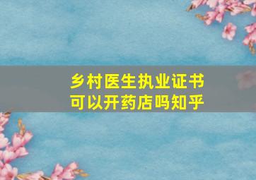 乡村医生执业证书可以开药店吗知乎