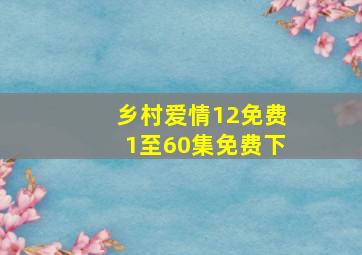 乡村爱情12免费1至60集免费下