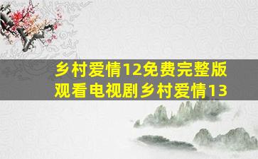 乡村爱情12免费完整版观看电视剧乡村爱情13