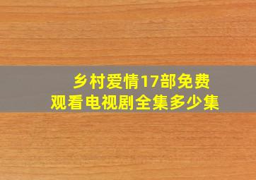 乡村爱情17部免费观看电视剧全集多少集