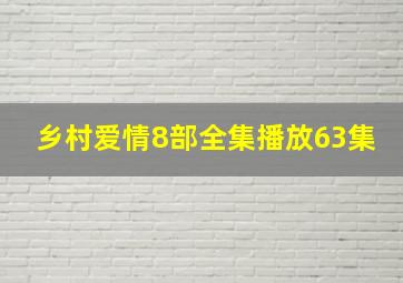 乡村爱情8部全集播放63集