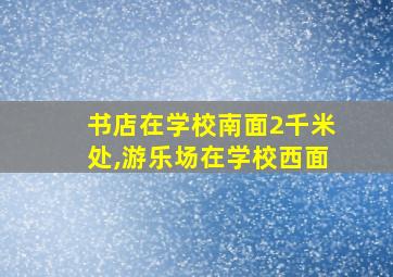 书店在学校南面2千米处,游乐场在学校西面