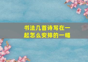 书法几首诗写在一起怎么安排的一幅