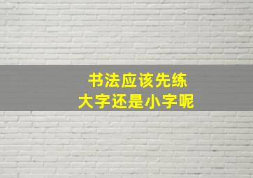 书法应该先练大字还是小字呢