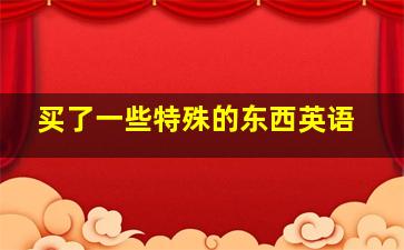 买了一些特殊的东西英语