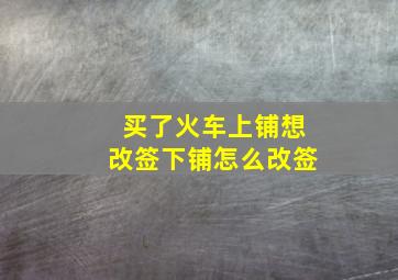 买了火车上铺想改签下铺怎么改签