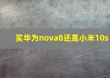 买华为nova8还是小米10s