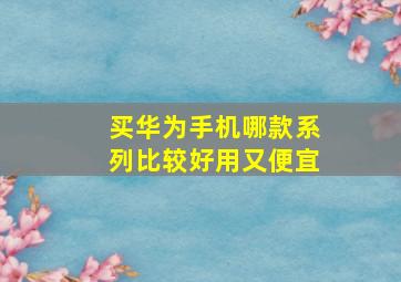 买华为手机哪款系列比较好用又便宜