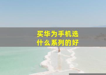 买华为手机选什么系列的好