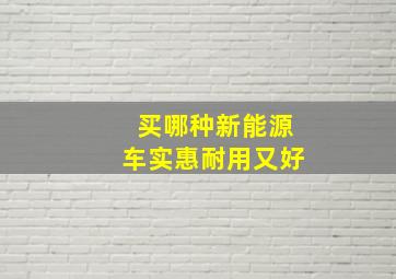 买哪种新能源车实惠耐用又好