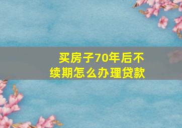 买房子70年后不续期怎么办理贷款