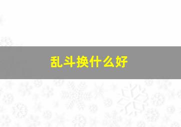 乱斗换什么好