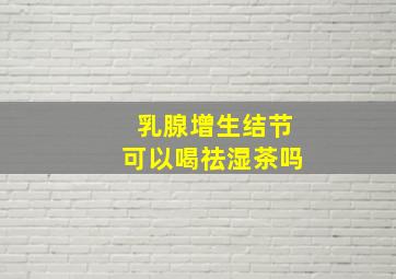 乳腺增生结节可以喝祛湿茶吗