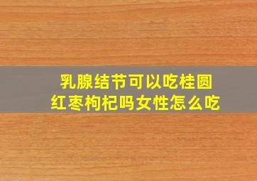 乳腺结节可以吃桂圆红枣枸杞吗女性怎么吃