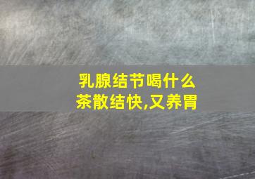 乳腺结节喝什么茶散结快,又养胃