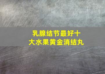 乳腺结节最好十大水果黄金消结丸